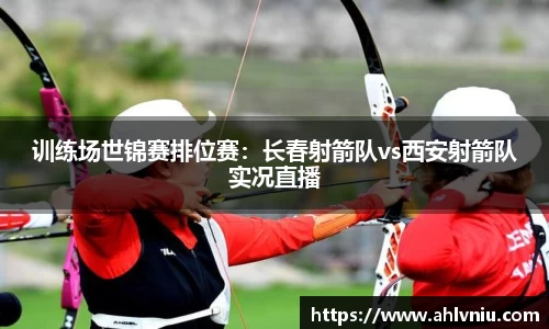 训练场世锦赛排位赛：长春射箭队vs西安射箭队实况直播
