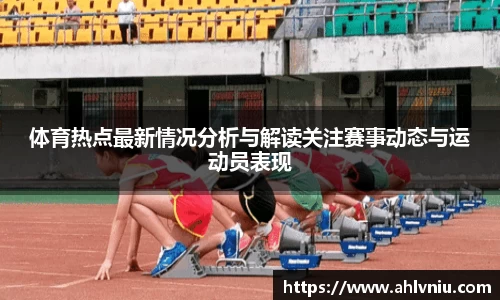 体育热点最新情况分析与解读关注赛事动态与运动员表现