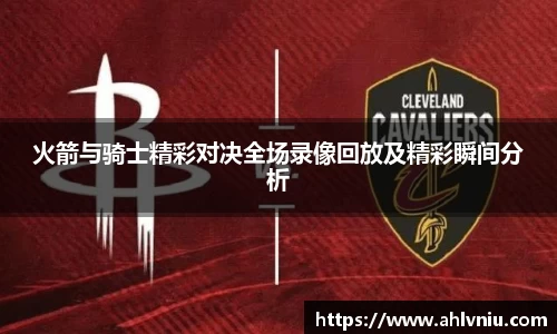 火箭与骑士精彩对决全场录像回放及精彩瞬间分析