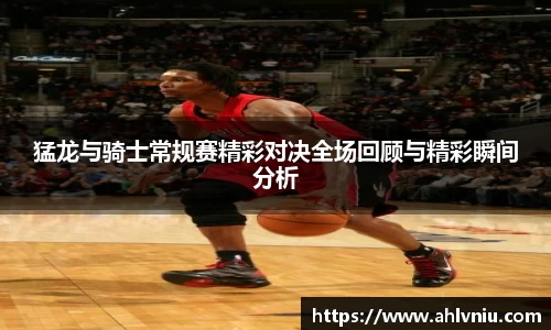 猛龙与骑士常规赛精彩对决全场回顾与精彩瞬间分析